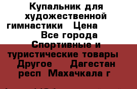 Купальник для художественной гимнастики › Цена ­ 7 500 - Все города Спортивные и туристические товары » Другое   . Дагестан респ.,Махачкала г.